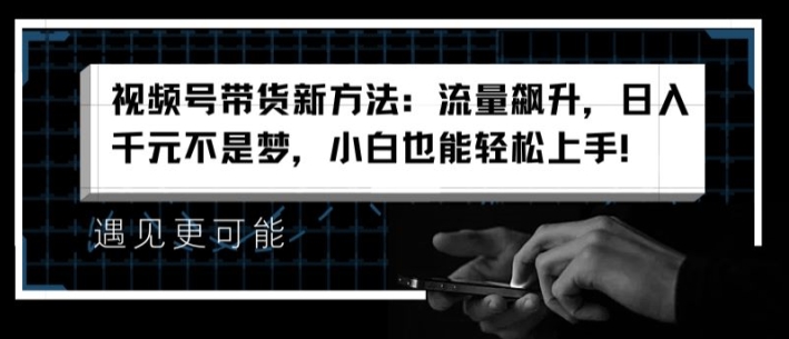 视频号带货新方法：流量飙升，日入千元不是梦，小白也能轻松上手【揭秘】-成可创学网