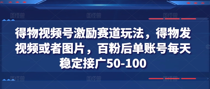 得物视频号激励赛道玩法，得物发视频或者图片，百粉后单账号每天稳定接广50-100-成可创学网