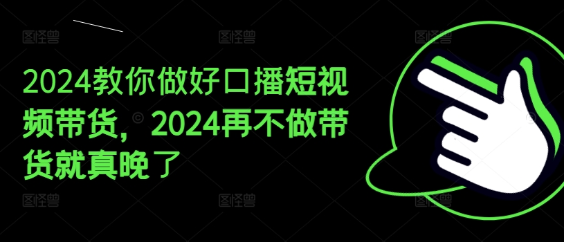 2024教你做好口播短视频带货，2024再不做带货就真晚了-成可创学网