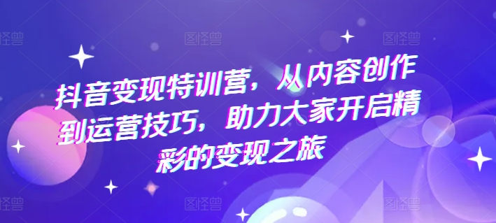 抖音变现特训营，从内容创作到运营技巧，助力大家开启精彩的变现之旅-成可创学网