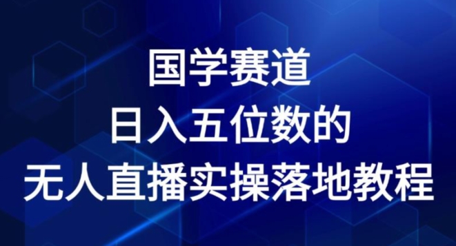 国学赛道-2024年日入五位数无人直播实操落地教程【揭秘】-成可创学网