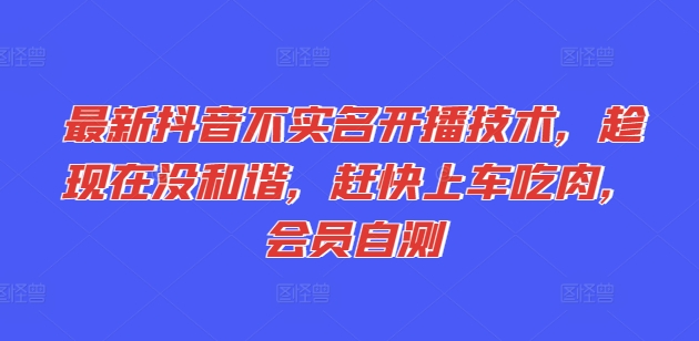 最新抖音不实名开播技术，趁现在没和谐，赶快上车吃肉，会员自测-成可创学网