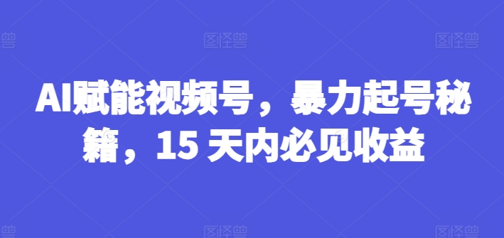 AI赋能视频号，暴力起号秘籍，15 天内必见收益【揭秘】-成可创学网