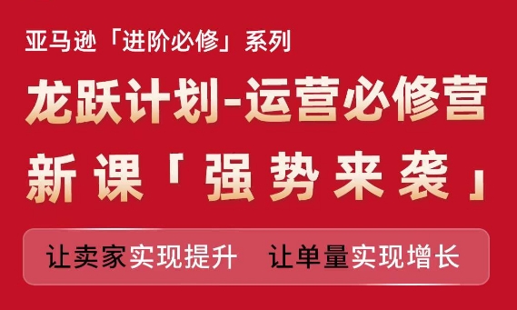 亚马逊进阶必修系列，龙跃计划-运营必修营新课，让卖家实现提升 让单量实现增长-成可创学网