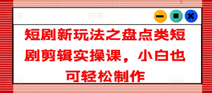 短剧新玩法之盘点类短剧剪辑实操课，小白也可轻松制作-成可创学网