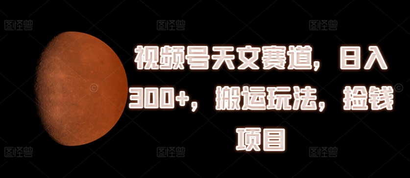 视频号天文赛道，日入300+，搬运玩法，捡钱项目【揭秘】-成可创学网