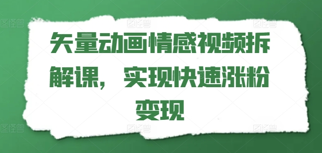 矢量动画情感视频拆解课，实现快速涨粉变现-成可创学网