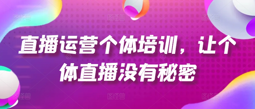 直播运营个体培训，让个体直播没有秘密，起号、货源、单品打爆、投流等玩法-成可创学网