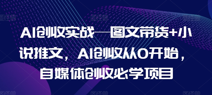 AI创收实战—图文带货+小说推文，AI创收从0开始，自媒体创收必学项目-成可创学网