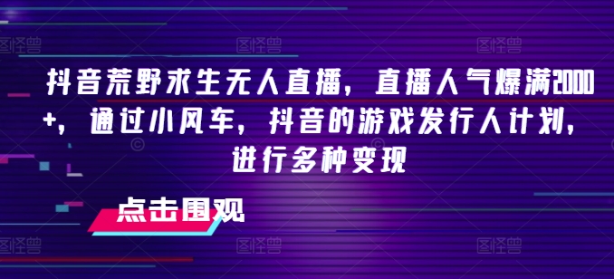 抖音荒野求生无人直播，直播人气爆满2000+，通过小风车，抖音的游戏发行人计划，进行多种变现【揭秘】-成可创学网