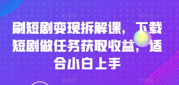 刷短剧变现拆解课，下载短剧做任务获取收益，适合小白上手-成可创学网