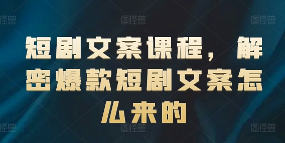 短剧文案课程，解密爆款短剧文案怎么来的-成可创学网