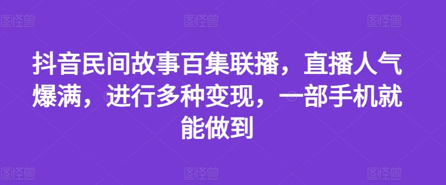 抖音民间故事百集联播，直播人气爆满，进行多种变现，一部手机就能做到【揭秘】-成可创学网