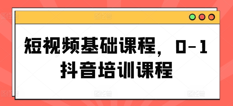 短视频基础课程，0-1抖音培训课程-成可创学网