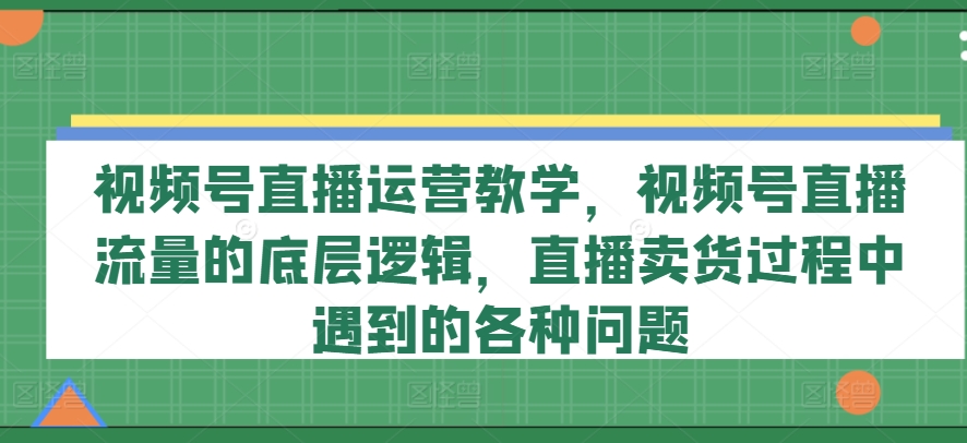 视频号直播运营教学，视频号直播流量的底层逻辑，直播卖货过程中遇到的各种问题-成可创学网