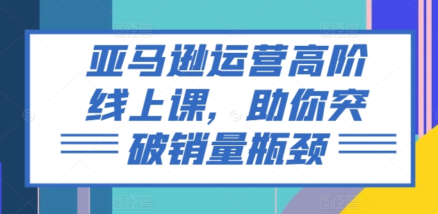 亚马逊运营高阶线上课，助你突破销量瓶颈-成可创学网