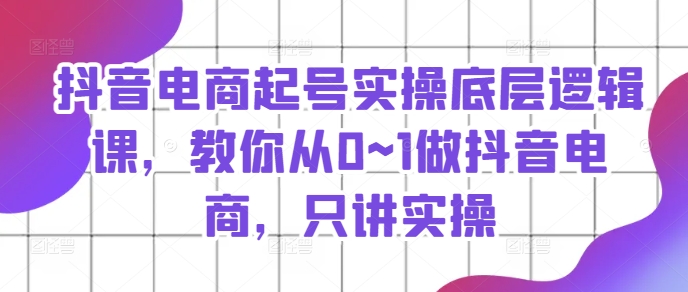 抖音电商起号实操底层逻辑课，教你从0~1做抖音电商，只讲实操-成可创学网