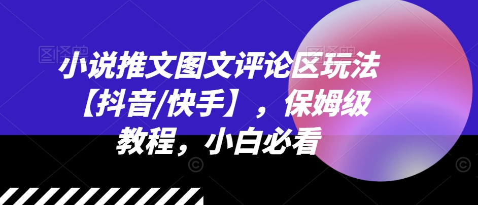 小说推文图文评论区玩法【抖音/快手】，保姆级教程，小白必看-成可创学网