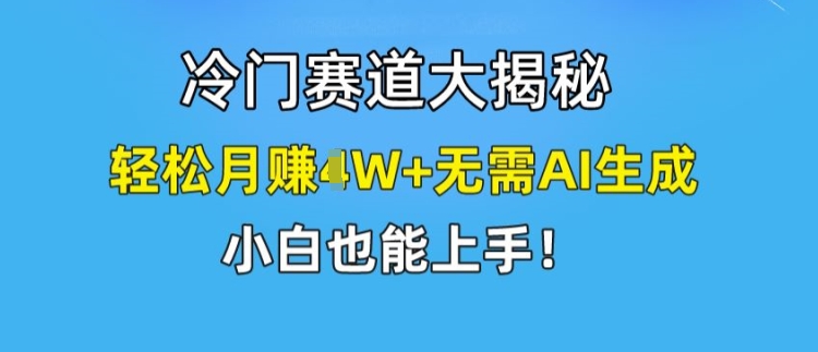 冷门赛道大揭秘，轻松月赚1W+无需AI生成，小白也能上手【揭秘】-成可创学网