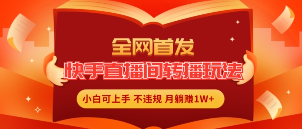 全网首发，快手直播间转播玩法简单躺赚，真正的全无人直播，小白轻松上手月入1W+【揭秘】-成可创学网