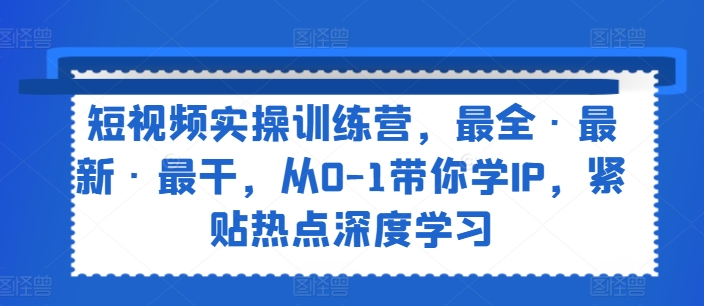 短视频实操训练营，最全·最新·最干，从0-1带你学IP，紧贴热点深度学习-成可创学网