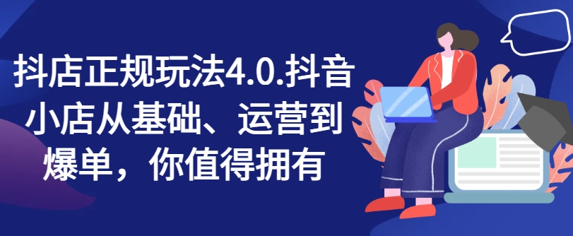 抖店正规玩法4.0，抖音小店从基础、运营到爆单，你值得拥有-成可创学网