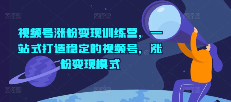 视频号涨粉变现训练营，一站式打造稳定的视频号，涨粉变现模式-成可创学网