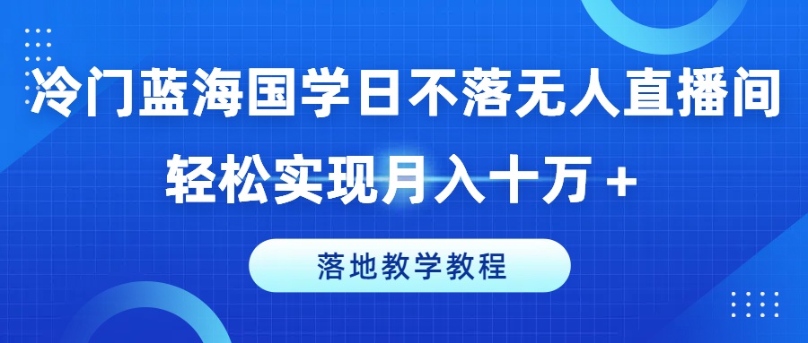 冷门蓝海国学日不落无人直播间，轻松实现月入十万+，落地教学教程【揭秘】-成可创学网