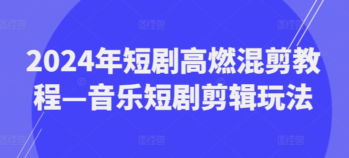 2024年短剧高燃混剪教程—音乐短剧剪辑玩法-成可创学网