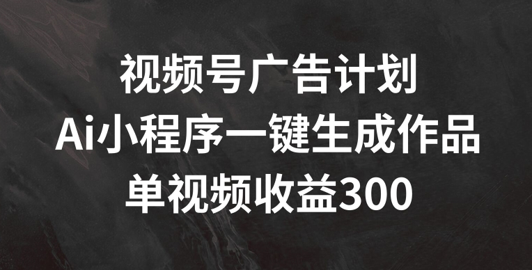 视频号广告计划，AI小程序一键生成作品， 单视频收益300+【揭秘】-成可创学网