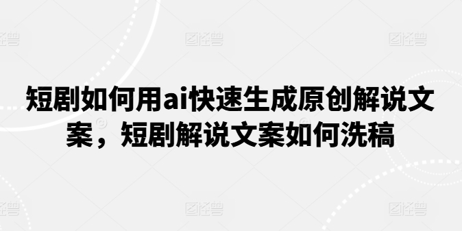 短剧如何用ai快速生成原创解说文案，短剧解说文案如何洗稿-成可创学网