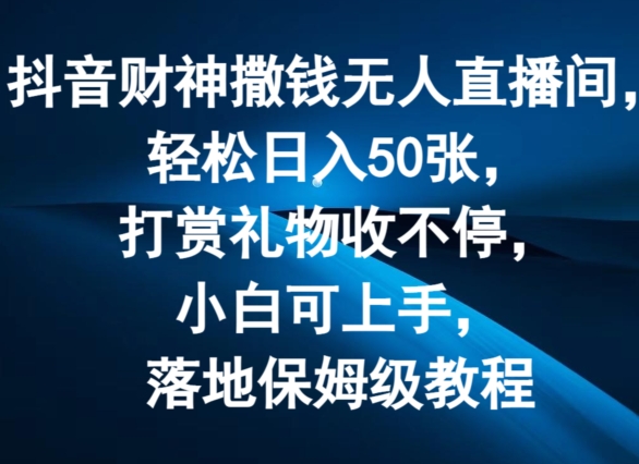 抖音财神撒钱无人直播间轻松日入50张，打赏礼物收不停，小白可上手，落地保姆级教程【揭秘】-成可创学网