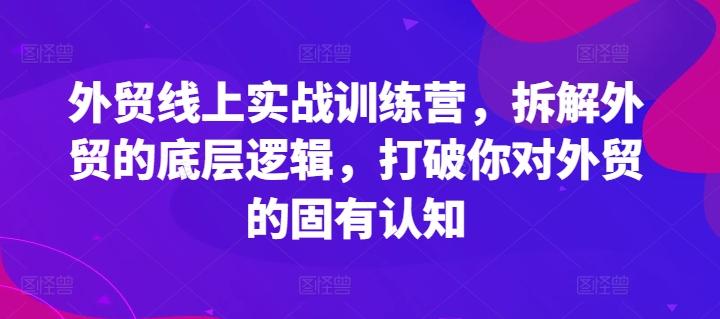 外贸线上实战训练营，拆解外贸的底层逻辑，打破你对外贸的固有认知-成可创学网