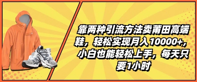 靠两种引流方法卖莆田高端鞋，轻松实现月入1W+，小白也能轻松上手，每天只要1小时【揭秘】-成可创学网