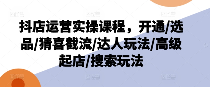 抖店运营实操课程，开通/选品/猜喜截流/达人玩法/高级起店/搜索玩法-成可创学网