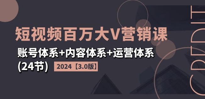 2024短视频百万大V营销课【3.0版】账号体系+内容体系+运营体系(24节)-成可创学网