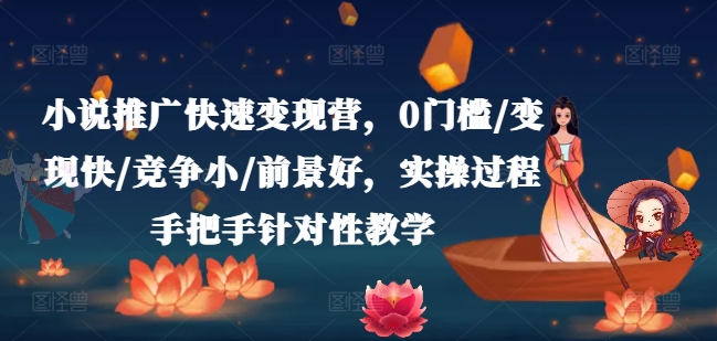 小说推广快速变现营，0门槛/变现快/竞争小/前景好，实操过程手把手针对性教学-成可创学网