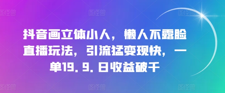 抖音画立体小人，懒人不露脸直播玩法，引流猛变现快，一单19.9.日收益破千【揭秘】-成可创学网