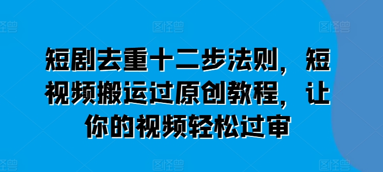 短剧去重十二步法则，短视频搬运过原创教程，让你的视频轻松过审-成可创学网