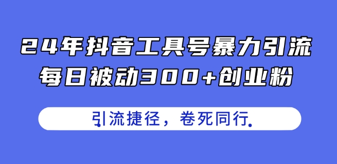 24年抖音工具号暴力引流，每日被动300+创业粉，创业粉捷径，卷死同行【揭秘】-成可创学网