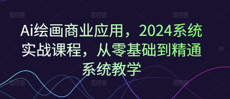 Ai绘画商业应用，2024系统实战课程，从零基础到精通系统教学-成可创学网