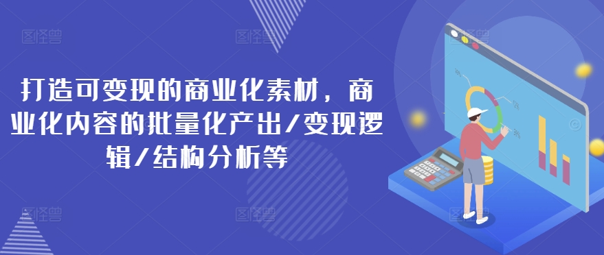 打造可变现的商业化素材，商业化内容的批量化产出/变现逻辑/结构分析等-成可创学网