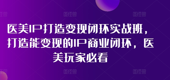 医美IP打造变现闭环实战班，打造能变现的IP商业闭环，医美玩家必看!-成可创学网