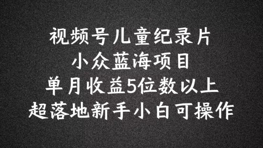 2024蓝海项目视频号儿童纪录片科普，单月收益5位数以上，新手小白可操作【揭秘】-成可创学网