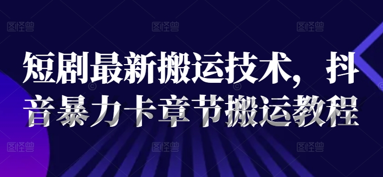 短剧最新搬运技术，抖音暴力卡章节搬运教程-成可创学网