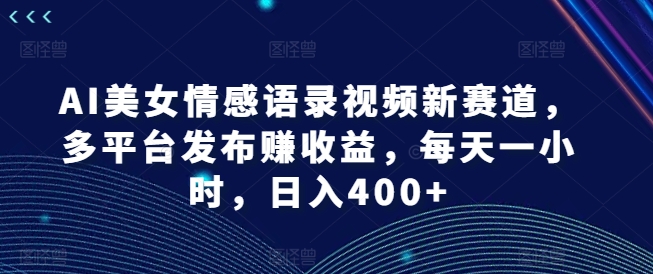 AI美女情感语录视频新赛道，多平台发布赚收益，每天一小时，日入400+【揭秘】-成可创学网