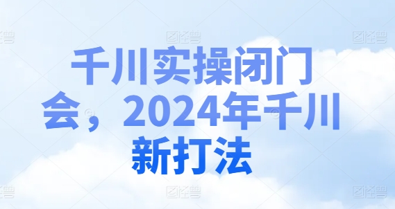 千川实操闭门会，2024年千川新打法-成可创学网