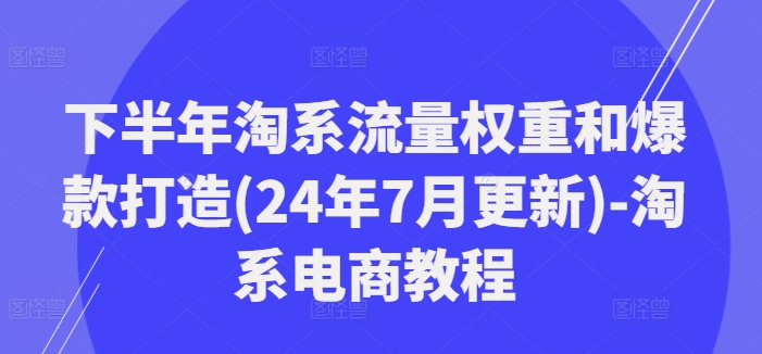 下半年淘系流量权重和爆款打造(24年7月更新)-淘系电商教程-成可创学网