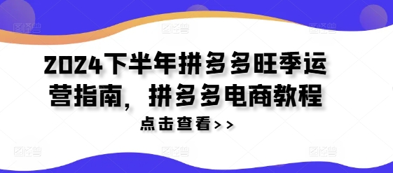 2024下半年拼多多旺季运营指南，拼多多电商教程-成可创学网