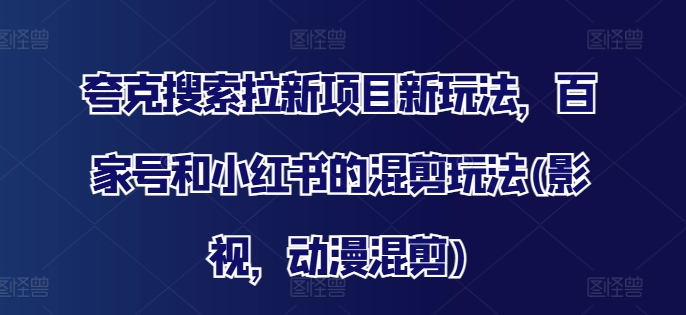 夸克搜索拉新项目新玩法，百家号和小红书的混剪玩法(影视，动漫混剪)-成可创学网